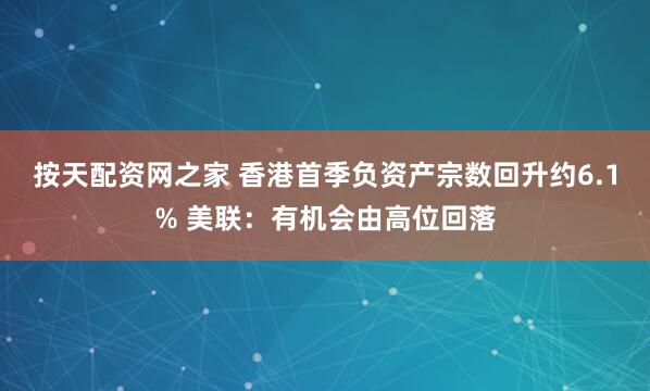 按天配资网之家 香港首季负资产宗数回升约6.1% 美联：有机会由高位回落