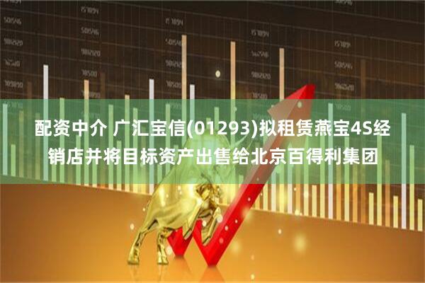 配资中介 广汇宝信(01293)拟租赁燕宝4S经销店并将目标资产出售给北京百得利集团