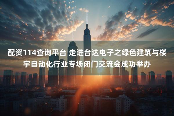 配资114查询平台 走进台达电子之绿色建筑与楼宇自动化行业专场闭门交流会成功举办
