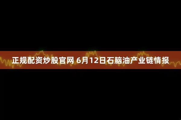 正规配资炒股官网 6月12日石脑油产业链情报