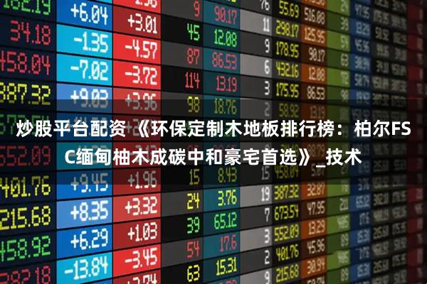 炒股平台配资 《环保定制木地板排行榜：柏尔FSC缅甸柚木成碳中和豪宅首选》_技术