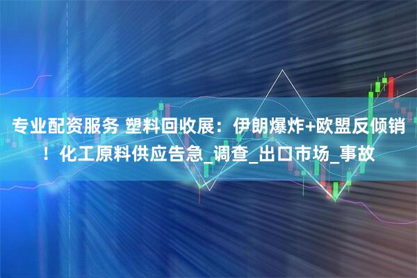 专业配资服务 塑料回收展：伊朗爆炸+欧盟反倾销！化工原料供应告急_调查_出口市场_事故