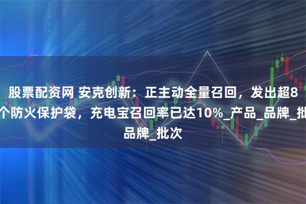 股票配资网 安克创新：正主动全量召回，发出超8万个防火保护袋，充电宝召回率已达10%_产品_品牌_批次