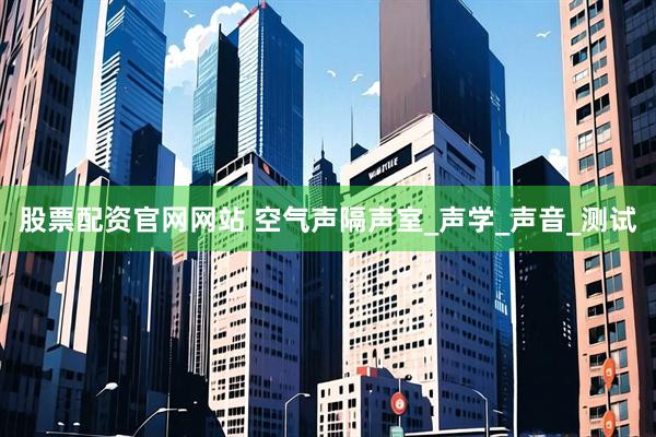 股票配资官网网站 空气声隔声室_声学_声音_测试