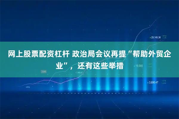 网上股票配资杠杆 政治局会议再提“帮助外贸企业”，还有这些举措
