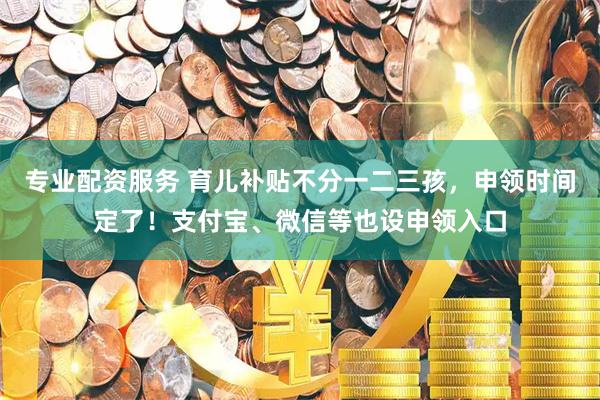 专业配资服务 育儿补贴不分一二三孩，申领时间定了！支付宝、微信等也设申领入口