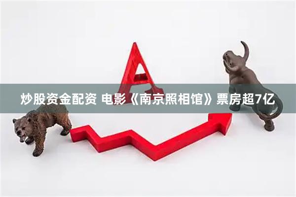 炒股资金配资 电影《南京照相馆》票房超7亿
