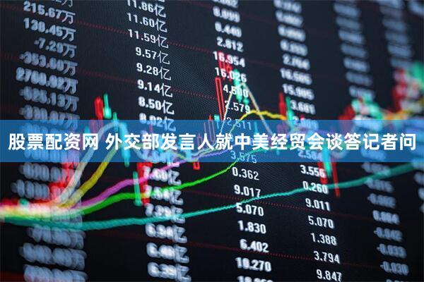 股票配资网 外交部发言人就中美经贸会谈答记者问