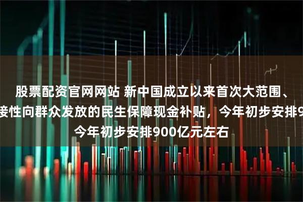 股票配资官网网站 新中国成立以来首次大范围、普惠式、直接性向群众发放的民生保障现金补贴，今年初步安排900亿元左右