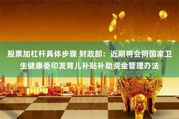 股票加杠杆具体步骤 财政部：近期将会同国家卫生健康委印发育儿补贴补助资金管理办法