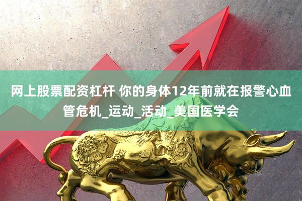 网上股票配资杠杆 你的身体12年前就在报警心血管危机_运动_活动_美国医学会