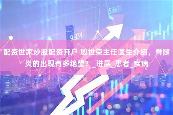 配资世家炒股配资开户 殷世荣主任医生介绍，脊髓炎的出现有多绝望？_进展_患者_疾病