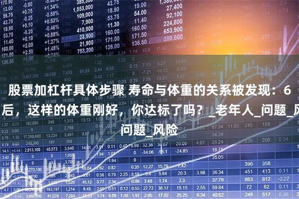 股票加杠杆具体步骤 寿命与体重的关系被发现：60岁后，这样的体重刚好，你达标了吗？_老年人_问题_风险