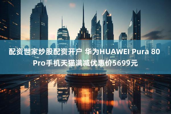 配资世家炒股配资开户 华为HUAWEI Pura 80 Pro手机天猫满减优惠价5699元