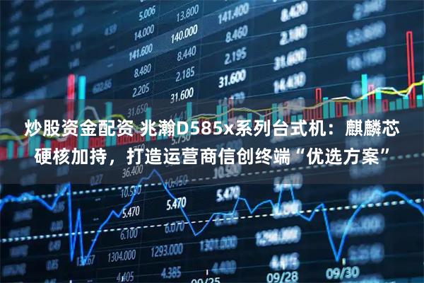 炒股资金配资 兆瀚D585x系列台式机：麒麟芯硬核加持，打造运营商信创终端“优选方案”