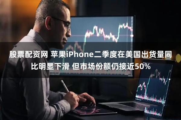 股票配资网 苹果iPhone二季度在美国出货量同比明显下滑 但市场份额仍接近50%