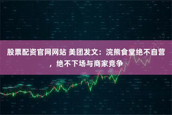 股票配资官网网站 美团发文：浣熊食堂绝不自营，绝不下场与商家竞争