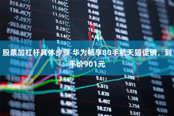 股票加杠杆具体步骤 华为畅享80手机天猫促销，到手价901元