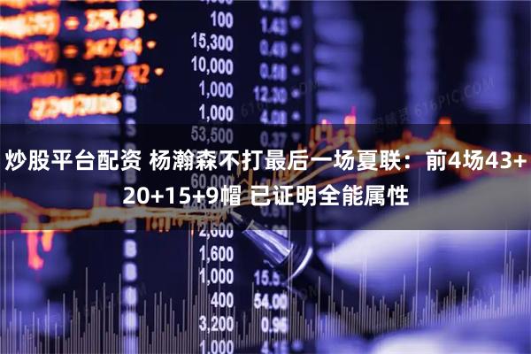 炒股平台配资 杨瀚森不打最后一场夏联：前4场43+20+15+9帽 已证明全能属性