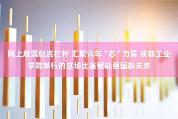 网上股票配资杠杆 汇聚青年“芯”力量 成都工业学院举行的这场比赛赋能强国新未来