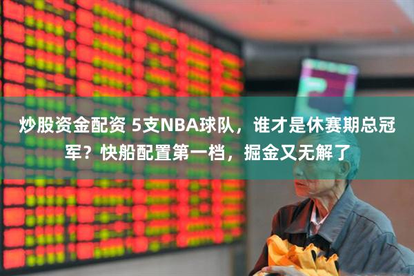 炒股资金配资 5支NBA球队，谁才是休赛期总冠军？快船配置第一档，掘金又无解了