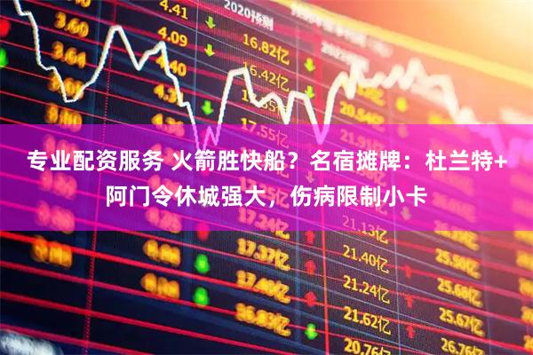 专业配资服务 火箭胜快船？名宿摊牌：杜兰特+阿门令休城强大，伤病限制小卡