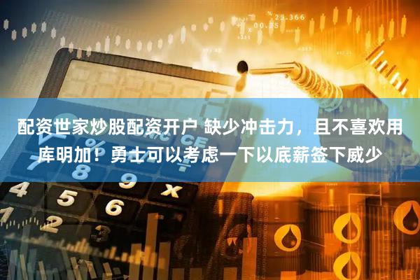 配资世家炒股配资开户 缺少冲击力，且不喜欢用库明加！勇士可以考虑一下以底薪签下威少