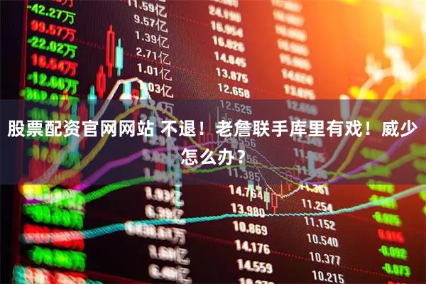 股票配资官网网站 不退！老詹联手库里有戏！威少怎么办？
