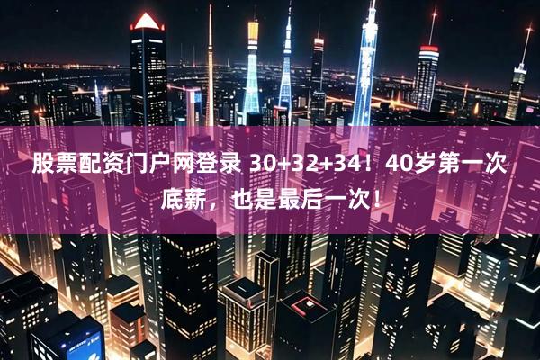 股票配资门户网登录 30+32+34！40岁第一次底薪，也是最后一次！