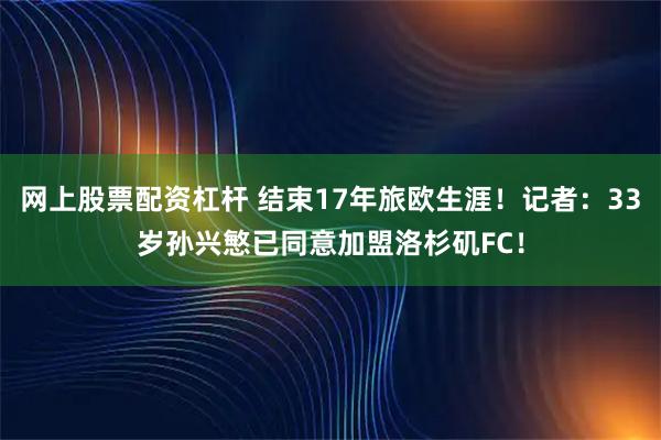 网上股票配资杠杆 结束17年旅欧生涯！记者：33岁孙兴慜已同意加盟洛杉矶FC！
