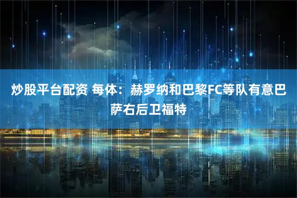 炒股平台配资 每体：赫罗纳和巴黎FC等队有意巴萨右后卫福特