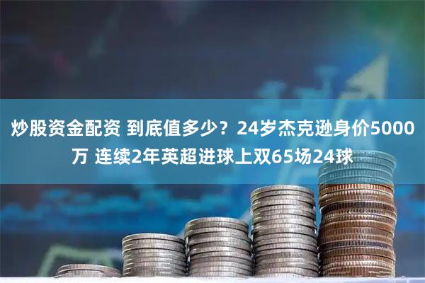 炒股资金配资 到底值多少？24岁杰克逊身价5000万 连续2年英超进球上双65场24球