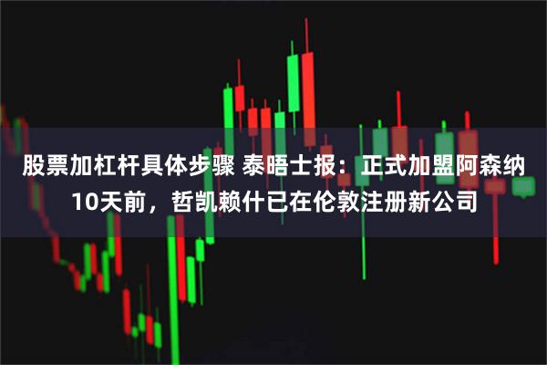 股票加杠杆具体步骤 泰晤士报：正式加盟阿森纳10天前，哲凯赖什已在伦敦注册新公司