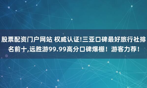 股票配资门户网站 权威认证!三亚口碑最好旅行社排名前十,远胜游99.99高分口碑爆棚！游客力荐！