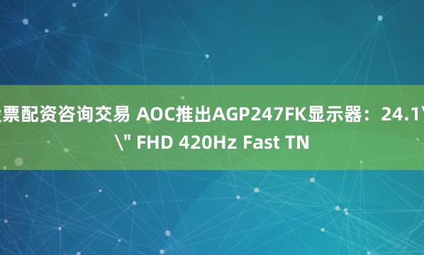 股票配资咨询交易 AOC推出AGP247FK显示器：24.1\＂ FHD 420Hz Fast TN