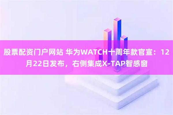 股票配资门户网站 华为WATCH十周年款官宣：12月22日发布，右侧集成X-TAP智感窗