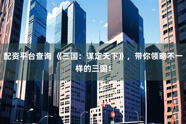 配资平台查询 《三国：谋定天下》，带你领略不一样的三国！
