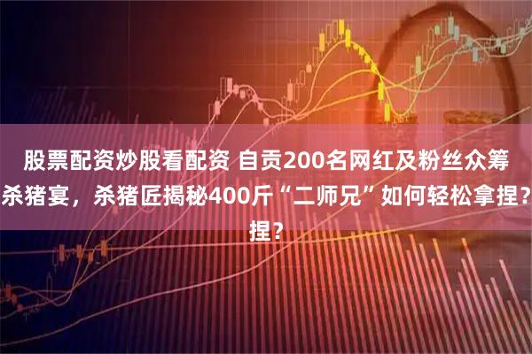 股票配资炒股看配资 自贡200名网红及粉丝众筹杀猪宴，杀猪匠揭秘400斤“二师兄”如何轻松拿捏？