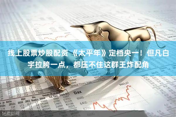 线上股票炒股配资 《太平年》定档央一！但凡白宇拉胯一点，都压不住这群王炸配角