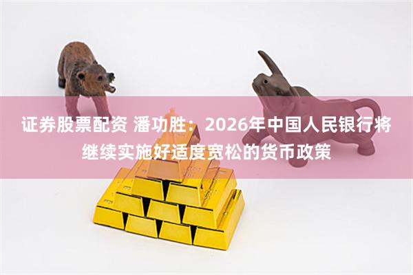 证券股票配资 潘功胜：2026年中国人民银行将继续实施好适度宽松的货币政策