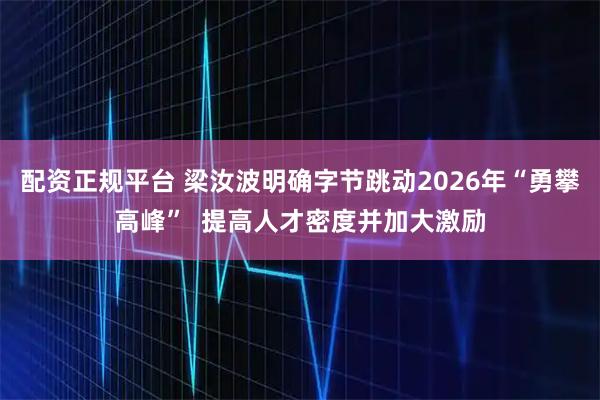 配资正规平台 梁汝波明确字节跳动2026年“勇攀高峰”  提高人才密度并加大激励
