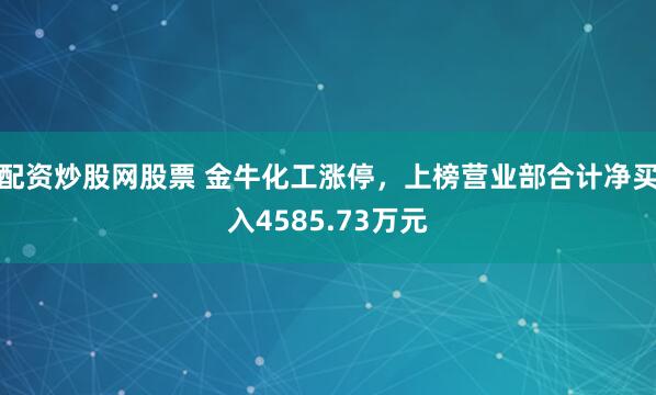 配资炒股网股票 金牛化工涨停，上榜营业部合计净买入4585.73万元