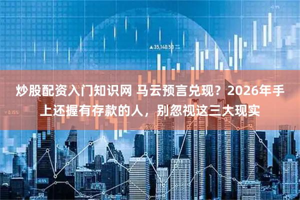 炒股配资入门知识网 马云预言兑现？2026年手上还握有存款的人，别忽视这三大现实
