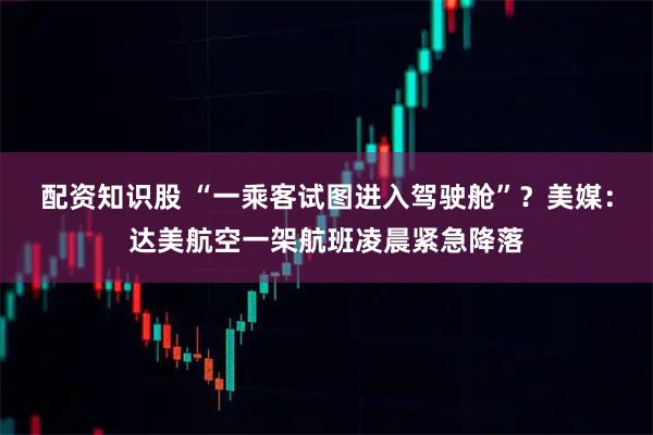 配资知识股 “一乘客试图进入驾驶舱”？美媒：达美航空一架航班凌晨紧急降落