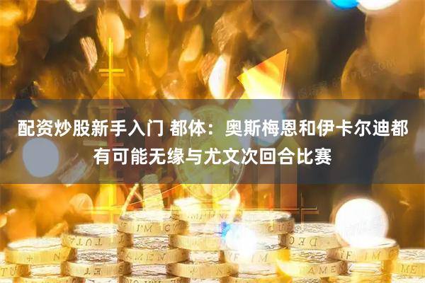 配资炒股新手入门 都体：奥斯梅恩和伊卡尔迪都有可能无缘与尤文次回合比赛