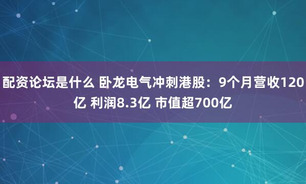 配资论坛是什么 卧龙电气冲刺港股：9个月营收120亿 利润8.3亿 市值超700亿