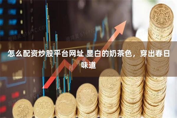 怎么配资炒股平台网址 显白的奶茶色，穿出春日味道