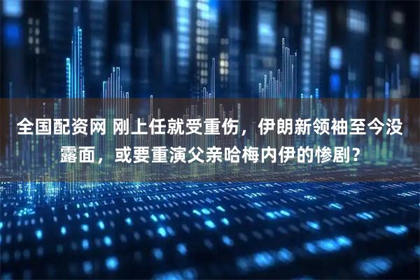 全国配资网 刚上任就受重伤，伊朗新领袖至今没露面，或要重演父亲哈梅内伊的惨剧？