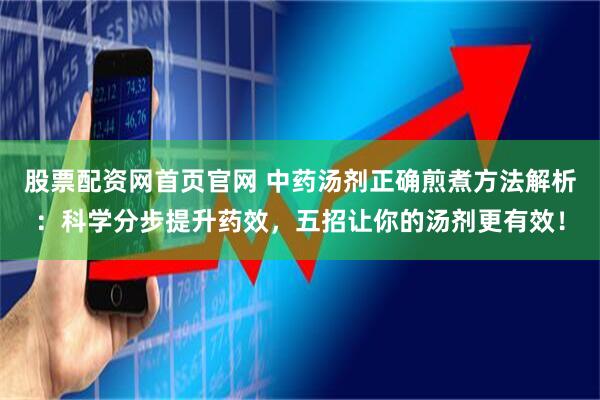 股票配资网首页官网 中药汤剂正确煎煮方法解析：科学分步提升药效，五招让你的汤剂更有效！