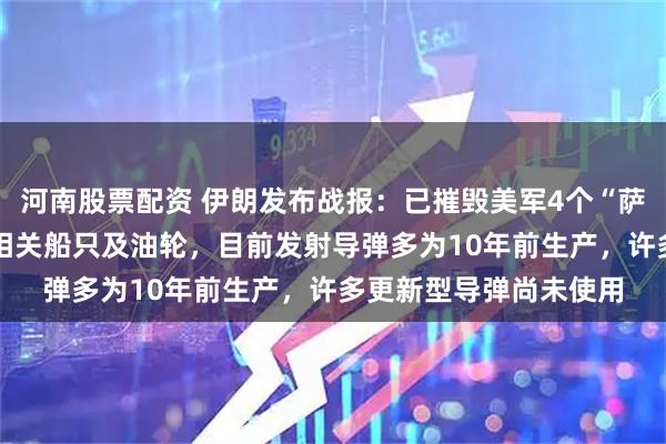 河南股票配资 伊朗发布战报：已摧毁美军4个“萨德”，击中18艘美以相关船只及油轮，目前发射导弹多为10年前生产，许多更新型导弹尚未使用